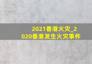 2021香港火灾_2020香港发生火灾事件